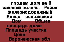 продам дом на б.заячьей поляне › Район ­ железнодорожный › Улица ­ оскольская › Дом ­ 18 › Общая площадь дома ­ 250 › Площадь участка ­ 8 › Цена ­ 8 500 000 - Воронежская обл., Воронеж г. Недвижимость » Дома, коттеджи, дачи продажа   